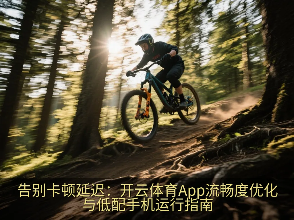 告别卡顿延迟：开云体育App流畅度优化与低配手机运行指南